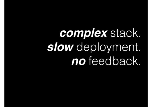 complex stack.
slow deployment.
no feedback.

