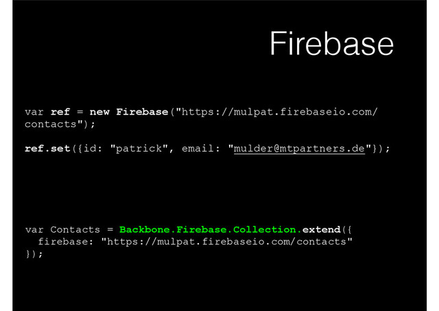 Firebase
var ref = new Firebase("https://mulpat.firebaseio.com/
contacts");
!
ref.set({id: "patrick", email: "mulder@mtpartners.de"});
var Contacts = Backbone.Firebase.Collection.extend({
firebase: "https://mulpat.firebaseio.com/contacts"
});
