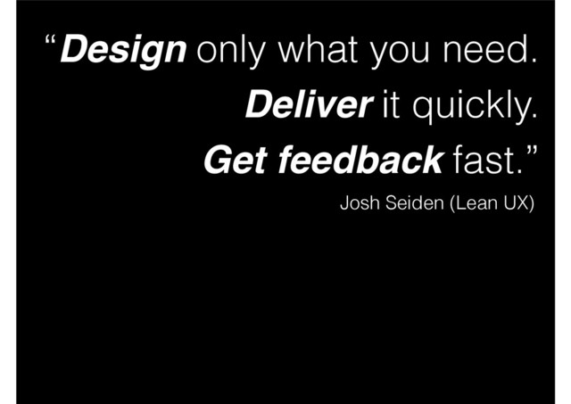 “Design only what you need.
Deliver it quickly.
Get feedback fast.”
Josh Seiden (Lean UX)
