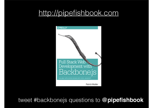 tweet #backbonejs questions to @pipeﬁshbook
http://pipeﬁshbook.com
