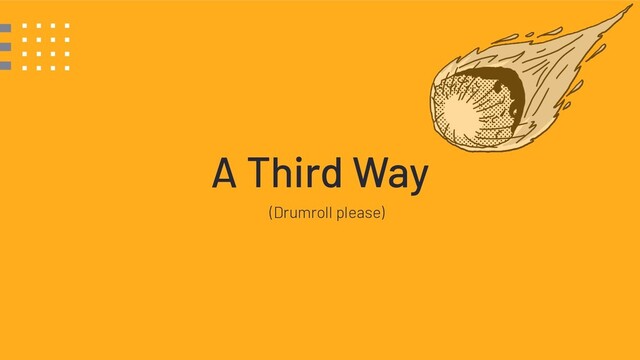 A Third Way
(Drumroll please)
