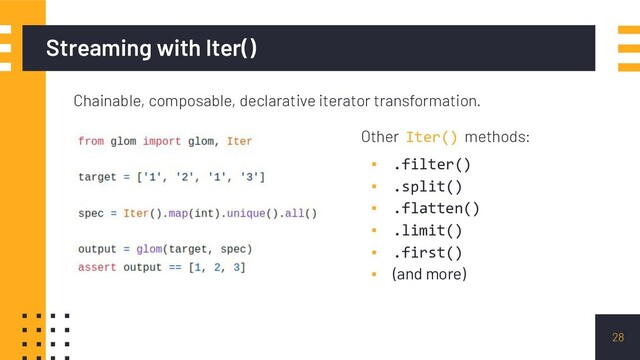 Streaming with Iter()
Chainable, composable, declarative iterator transformation.
28
Other Iter() methods:
▪ .filter()
▪ .split()
▪ .flatten()
▪ .limit()
▪ .first()
▪ (and more)

