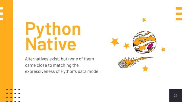 Python
Native
Alternatives exist, but none of them
came close to matching the
expressiveness of Python’s data model.
29
