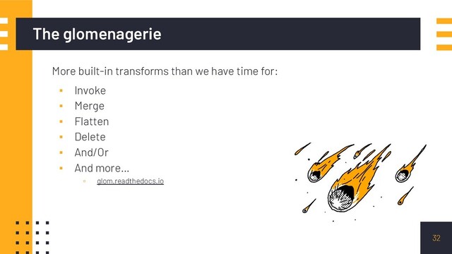 The glomenagerie
More built-in transforms than we have time for:
▪ Invoke
▪ Merge
▪ Flatten
▪ Delete
▪ And/Or
▪ And more…
▫ glom.readthedocs.io
32
