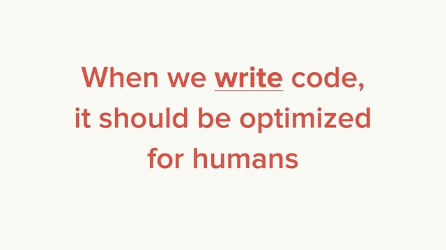 When we write code,
it should be optimized
for humans
