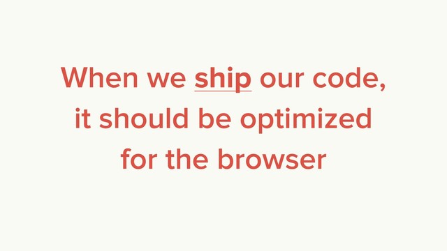 When we ship our code,
it should be optimized
for the browser
