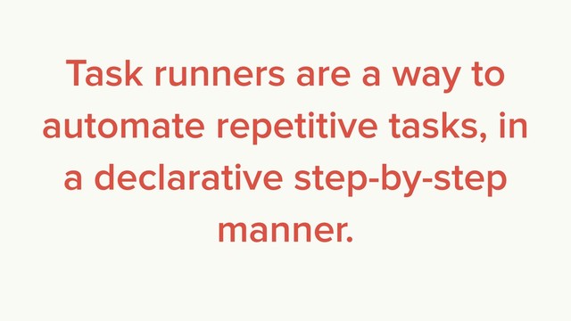 Task runners are a way to
automate repetitive tasks, in
a declarative step-by-step
manner.
