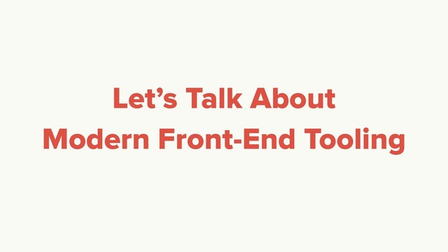 Let’s Talk About
Modern Front-End Tooling
