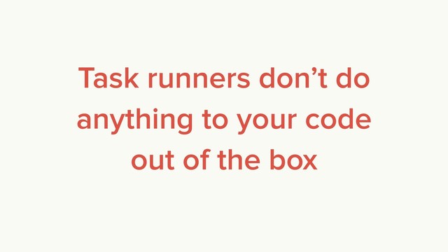 Task runners don’t do
anything to your code
out of the box
