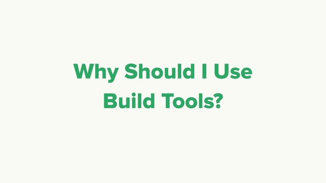 Why Should I Use
Build Tools?
