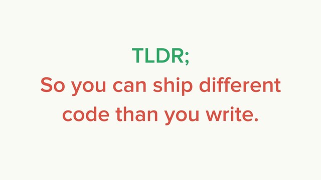 TLDR;
So you can ship diﬀerent
code than you write.
