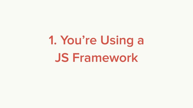 1. You’re Using a 
JS Framework
