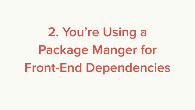 2. You’re Using a
Package Manger for
Front-End Dependencies
