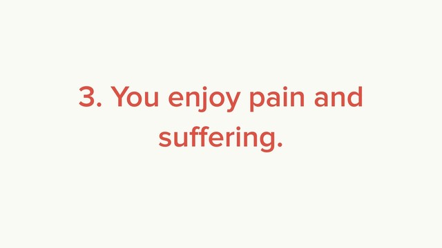 3. You enjoy pain and
suﬀering.
