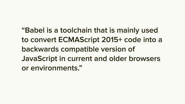 “Babel is a toolchain that is mainly used
to convert ECMAScript 2015+ code into a
backwards compatible version of
JavaScript in current and older browsers
or environments.”

