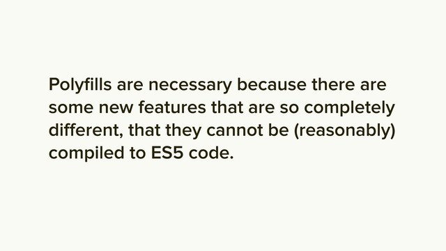 Polyﬁlls are necessary because there are
some new features that are so completely
diﬀerent, that they cannot be (reasonably)
compiled to ES5 code.
