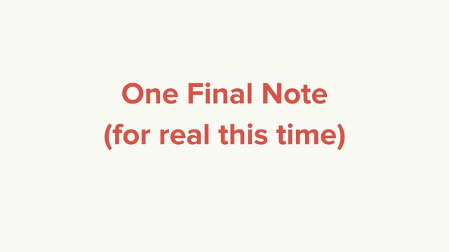 One Final Note
(for real this time)
