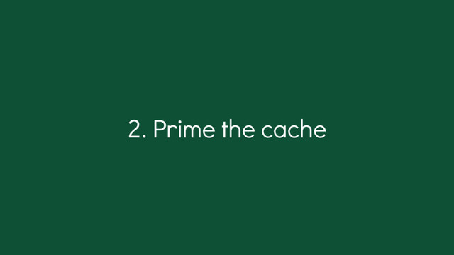 2. Prime the cache
