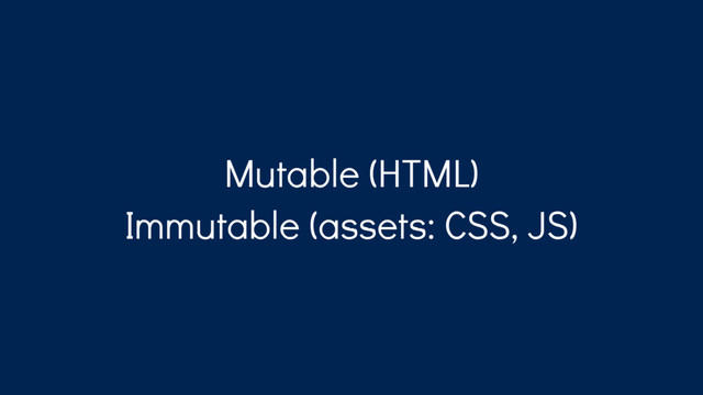 Mutable (HTML)
Immutable (assets: CSS, JS)
