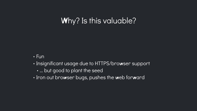 Why? Is this valuable?
• Fun
• Insignificant usage due to HTTPS/browser support
• … but good to plant the seed
• Iron out browser bugs, pushes the web forward
