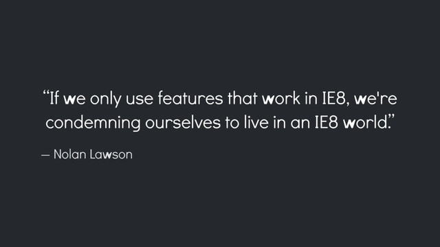 “If we only use features that work in IE8, we're
condemning ourselves to live in an IE8 world.”
— Nolan Lawson
