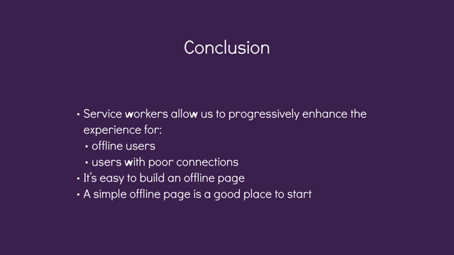 Conclusion
• Service workers allow us to progressively enhance the
experience for:
• offline users
• users with poor connections
• It’s easy to build an offline page
• A simple offline page is a good place to start
