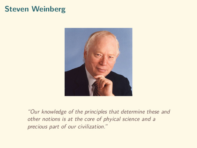 Steven Weinberg
“Our knowledge of the principles that determine these and
other notions is at the core of phyical science and a
precious part of our civilization.”
