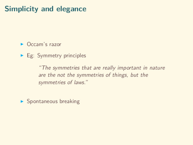 Simplicity and elegance
Occam’s razor
Eg: Symmetry principles
“The symmetries that are really important in nature
are the not the symmetries of things, but the
symmetries of laws.”
Spontaneous breaking
