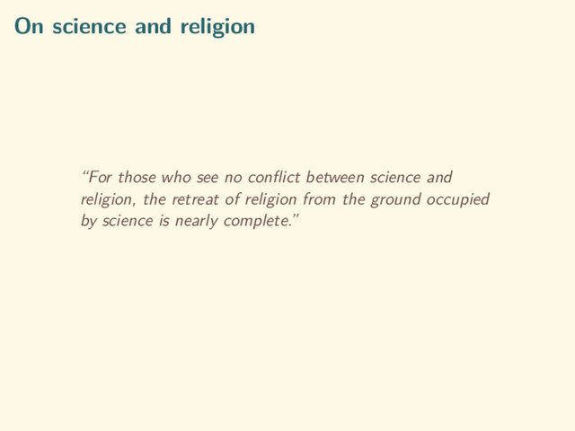 On science and religion
“For those who see no conﬂict between science and
religion, the retreat of religion from the ground occupied
by science is nearly complete.”
