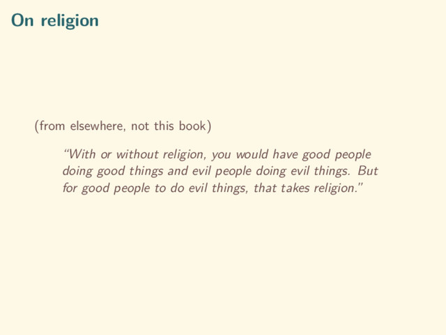 On religion
(from elsewhere, not this book)
“With or without religion, you would have good people
doing good things and evil people doing evil things. But
for good people to do evil things, that takes religion.”
