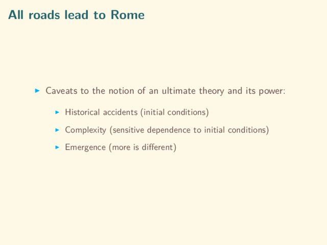 All roads lead to Rome
Caveats to the notion of an ultimate theory and its power:
Historical accidents (initial conditions)
Complexity (sensitive dependence to initial conditions)
Emergence (more is diﬀerent)
