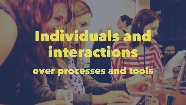 Individuals and
interactions
over processes and tools
