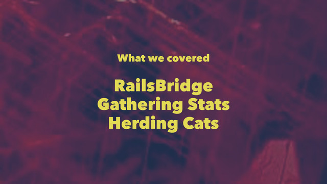 What we covered
RailsBridge
Gathering Stats
Herding Cats
