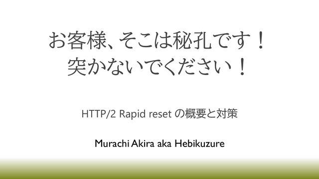 お客様、そこは秘孔です！
突かないでください！
HTTP/2 Rapid reset の概要と対策
Murachi Akira aka Hebikuzure
