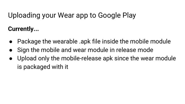 Uploading your Wear app to Google Play
Currently...
● Package the wearable .apk file inside the mobile module
● Sign the mobile and wear module in release mode
● Upload only the mobile-release apk since the wear module
is packaged with it
