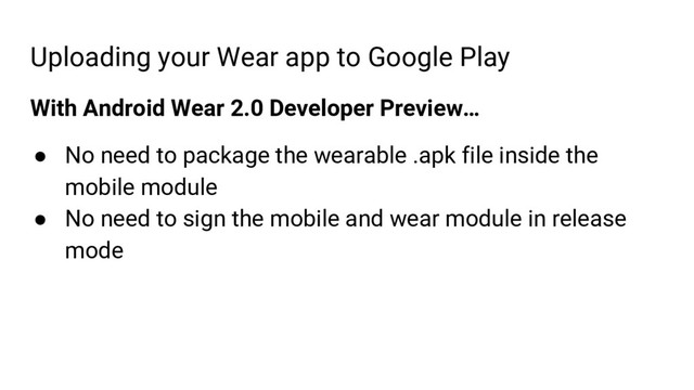Uploading your Wear app to Google Play
With Android Wear 2.0 Developer Preview…
● No need to package the wearable .apk file inside the
mobile module
● No need to sign the mobile and wear module in release
mode
