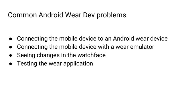 Common Android Wear Dev problems
● Connecting the mobile device to an Android wear device
● Connecting the mobile device with a wear emulator
● Seeing changes in the watchface
● Testing the wear application
