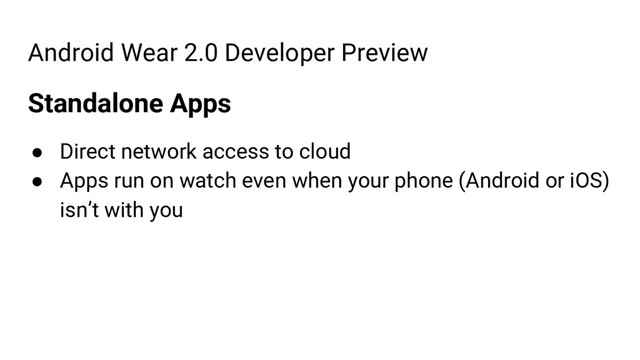 Android Wear 2.0 Developer Preview
Standalone Apps
● Direct network access to cloud
● Apps run on watch even when your phone (Android or iOS)
isn’t with you
