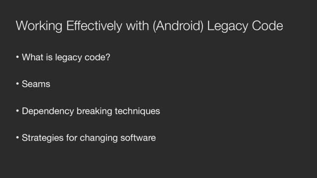 Working Effectively with (Android) Legacy Code
• What is legacy code?

• Seams

• Dependency breaking techniques

• Strategies for changing software
