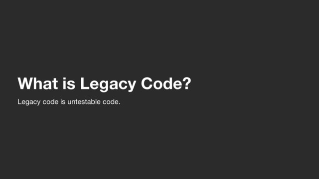 What is Legacy Code?
Legacy code is untestable code.
