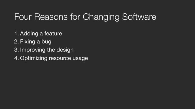 Four Reasons for Changing Software
1. Adding a feature

2. Fixing a bug

3. Improving the design

4. Optimizing resource usage
