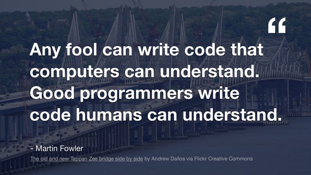 “
“
Any fool can write code that
computers can understand.
Good programmers write
code humans can understand.
- Martin Fowler
The old and new Tappan Zee bridge side by side by Andrew Dallos via Flickr Creative Commons

