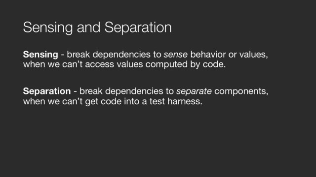 Sensing and Separation
Sensing - break dependencies to sense behavior or values, 
when we can’t access values computed by code.

Separation - break dependencies to separate components, 
when we can’t get code into a test harness.
