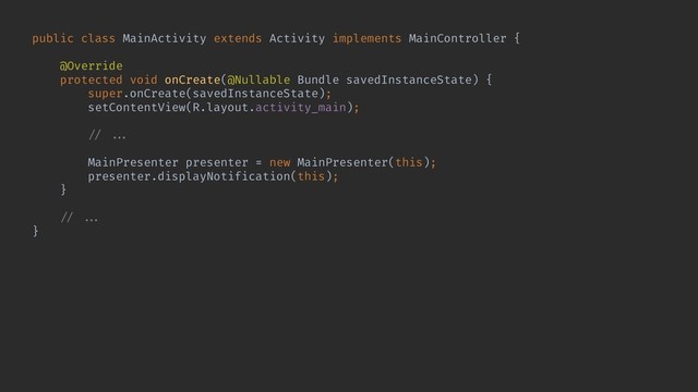 public class MainActivity extends Activity implements MainController {
@Override
protected void onCreate(@Nullable Bundle savedInstanceState) {
super.onCreate(savedInstanceState);
setContentView(R.layout.activity_main);
!// !!...
MainPresenter presenter = new MainPresenter(this);
presenter.displayNotification(this);
}
!// !!...
}
