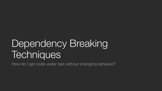 Dependency Breaking
Techniques
How do I get code under test without changing behavior?
