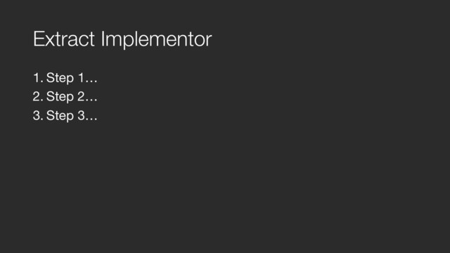 Extract Implementor
1. Step 1…

2. Step 2…

3. Step 3…
