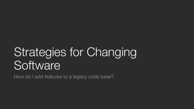Strategies for Changing
Software
How do I add features to a legacy code base?
