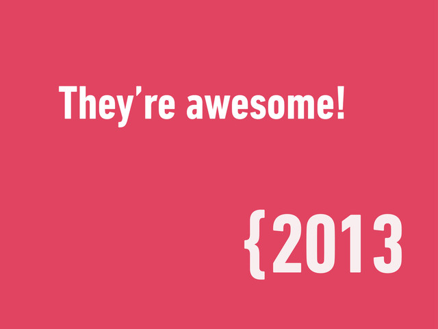 {2013
They’re awesome!
