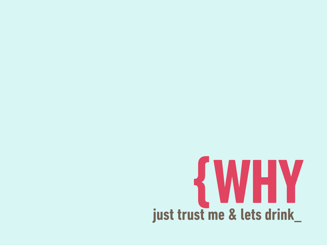 {WHY
just trust me & lets drink_
