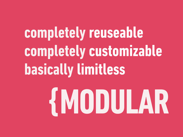 {MODULAR
completely reuseable
completely customizable
basically limitless
